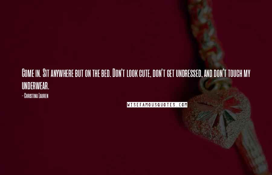 Christina Lauren Quotes: Come in. Sit anywhere but on the bed. Don't look cute, don't get undressed, and don't touch my underwear.