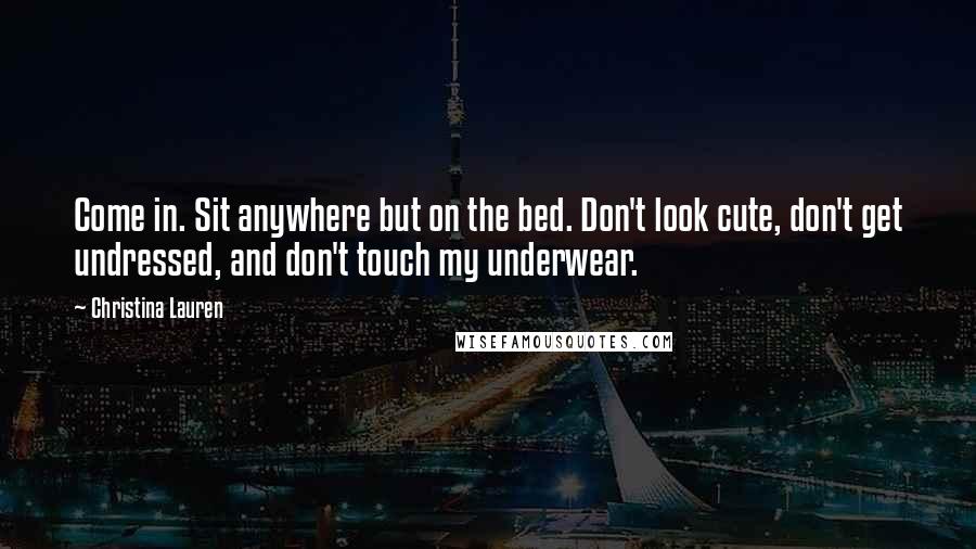 Christina Lauren Quotes: Come in. Sit anywhere but on the bed. Don't look cute, don't get undressed, and don't touch my underwear.