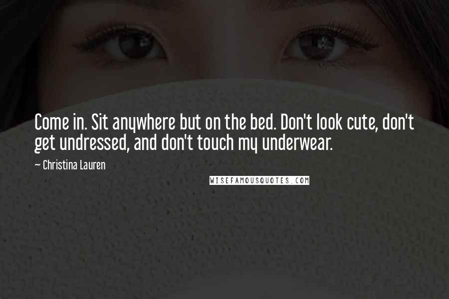 Christina Lauren Quotes: Come in. Sit anywhere but on the bed. Don't look cute, don't get undressed, and don't touch my underwear.