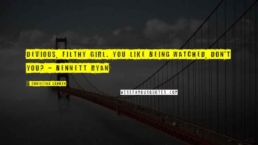 Christina Lauren Quotes: Devious, filthy girl. You like being watched, don't you? - Bennett Ryan