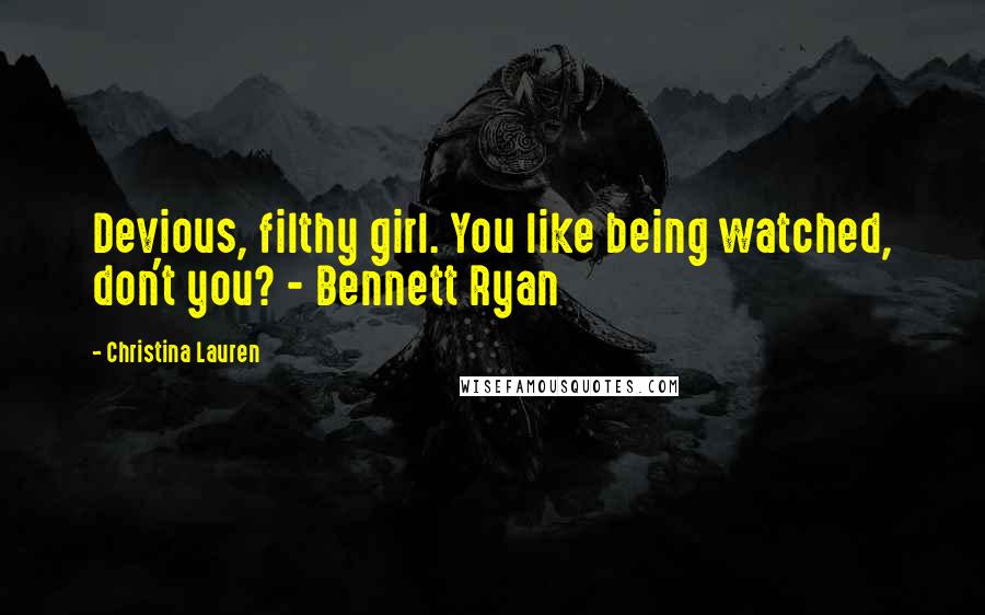 Christina Lauren Quotes: Devious, filthy girl. You like being watched, don't you? - Bennett Ryan