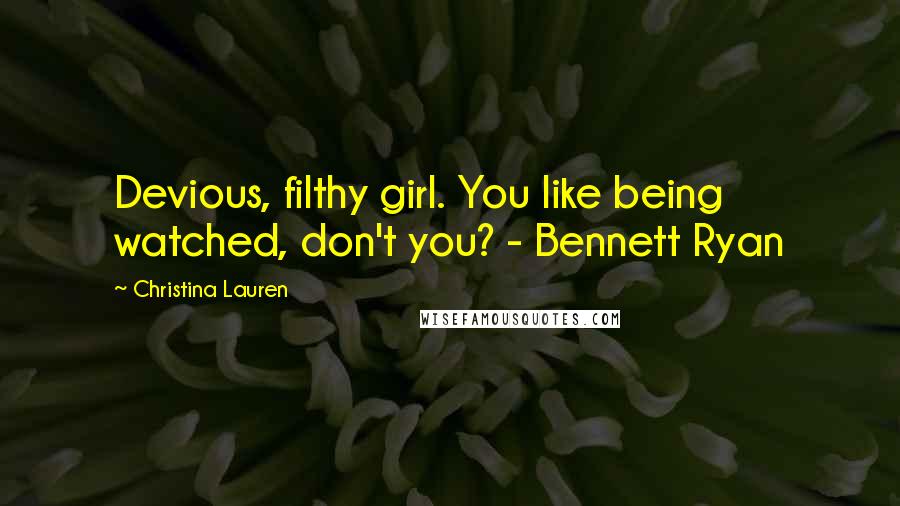 Christina Lauren Quotes: Devious, filthy girl. You like being watched, don't you? - Bennett Ryan