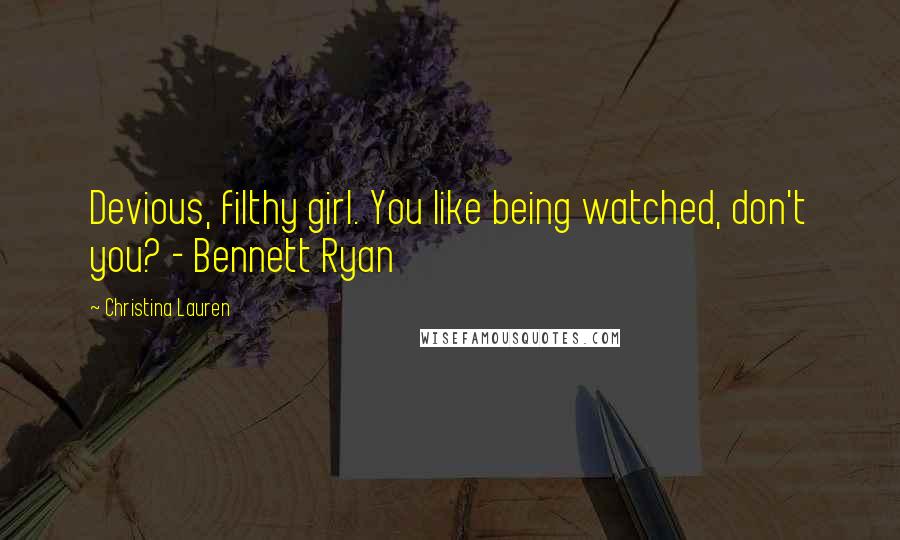 Christina Lauren Quotes: Devious, filthy girl. You like being watched, don't you? - Bennett Ryan