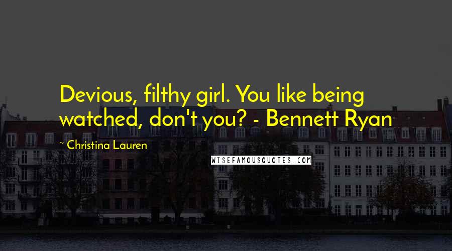 Christina Lauren Quotes: Devious, filthy girl. You like being watched, don't you? - Bennett Ryan