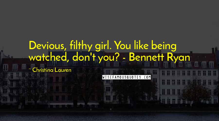 Christina Lauren Quotes: Devious, filthy girl. You like being watched, don't you? - Bennett Ryan