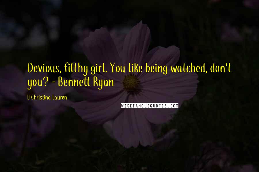 Christina Lauren Quotes: Devious, filthy girl. You like being watched, don't you? - Bennett Ryan