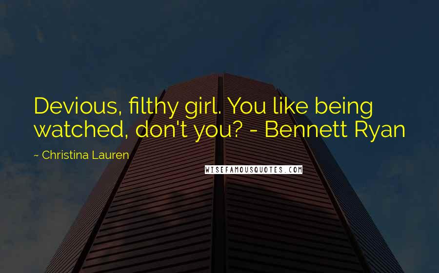 Christina Lauren Quotes: Devious, filthy girl. You like being watched, don't you? - Bennett Ryan