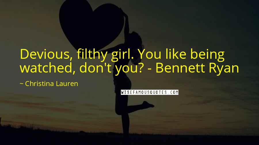 Christina Lauren Quotes: Devious, filthy girl. You like being watched, don't you? - Bennett Ryan