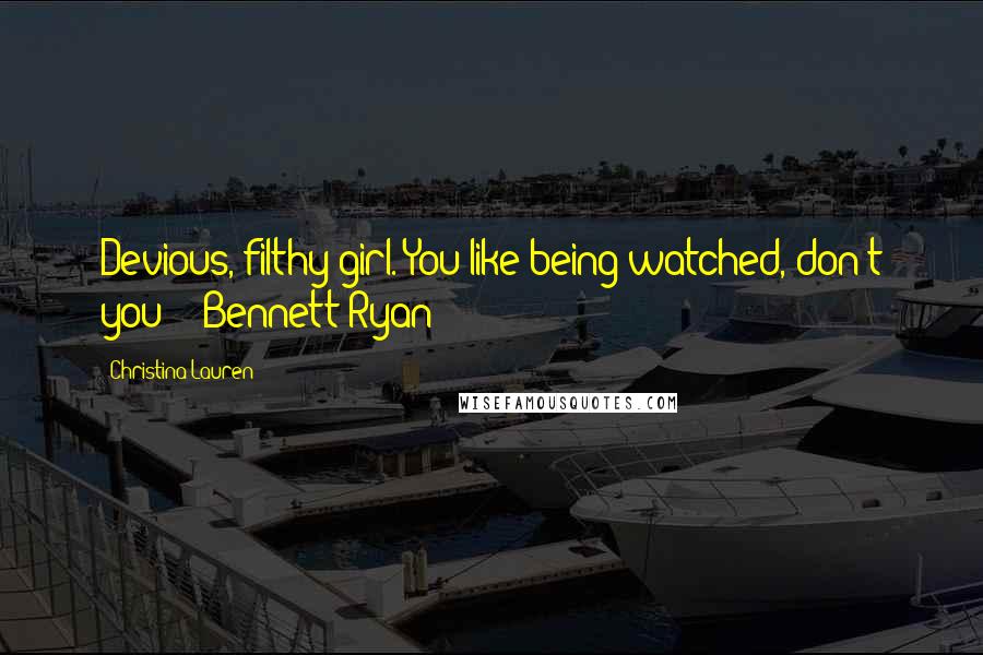 Christina Lauren Quotes: Devious, filthy girl. You like being watched, don't you? - Bennett Ryan