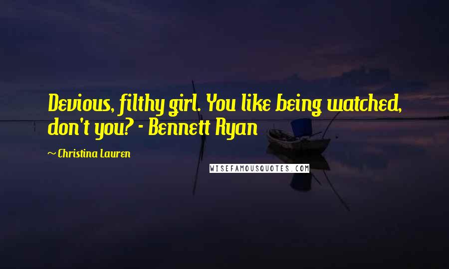 Christina Lauren Quotes: Devious, filthy girl. You like being watched, don't you? - Bennett Ryan