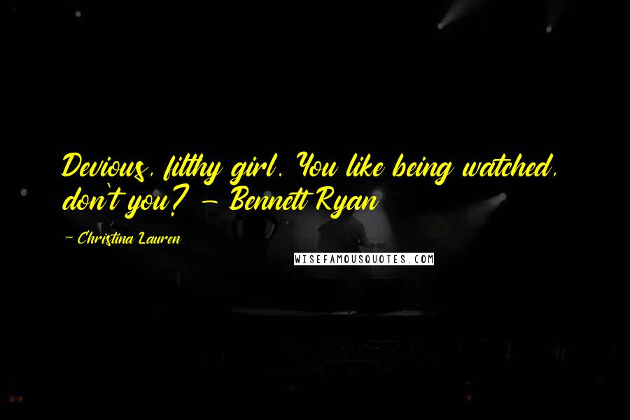 Christina Lauren Quotes: Devious, filthy girl. You like being watched, don't you? - Bennett Ryan