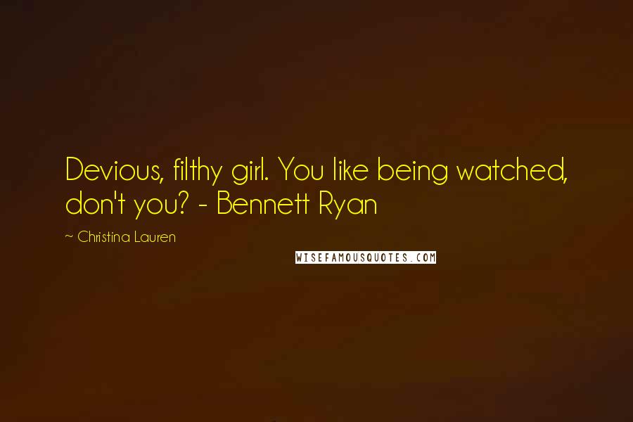 Christina Lauren Quotes: Devious, filthy girl. You like being watched, don't you? - Bennett Ryan