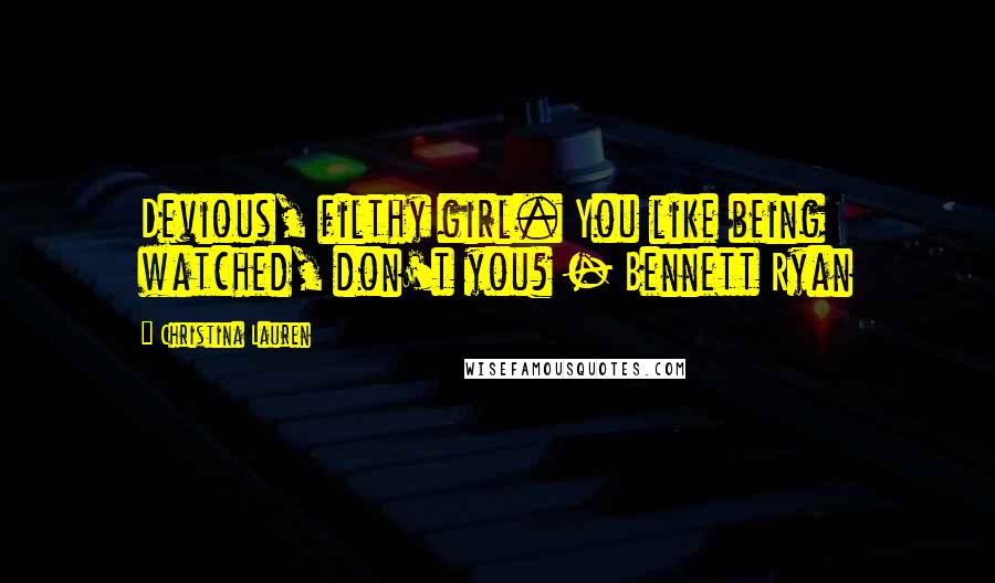 Christina Lauren Quotes: Devious, filthy girl. You like being watched, don't you? - Bennett Ryan