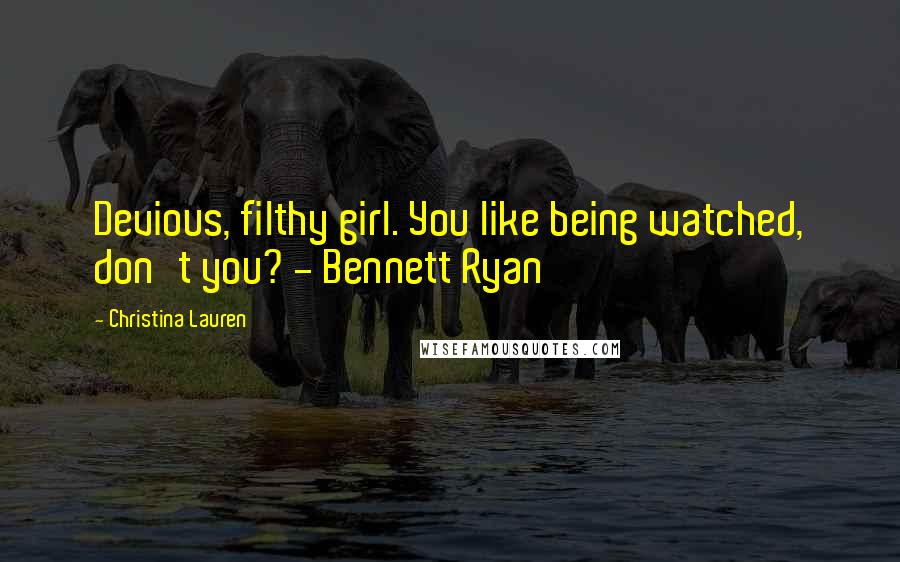Christina Lauren Quotes: Devious, filthy girl. You like being watched, don't you? - Bennett Ryan