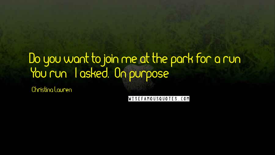 Christina Lauren Quotes: Do you want to join me at the park for a run?" "You run?" I asked. "On purpose?