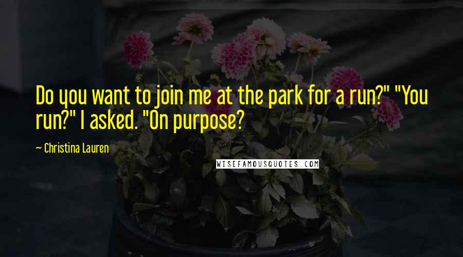 Christina Lauren Quotes: Do you want to join me at the park for a run?" "You run?" I asked. "On purpose?