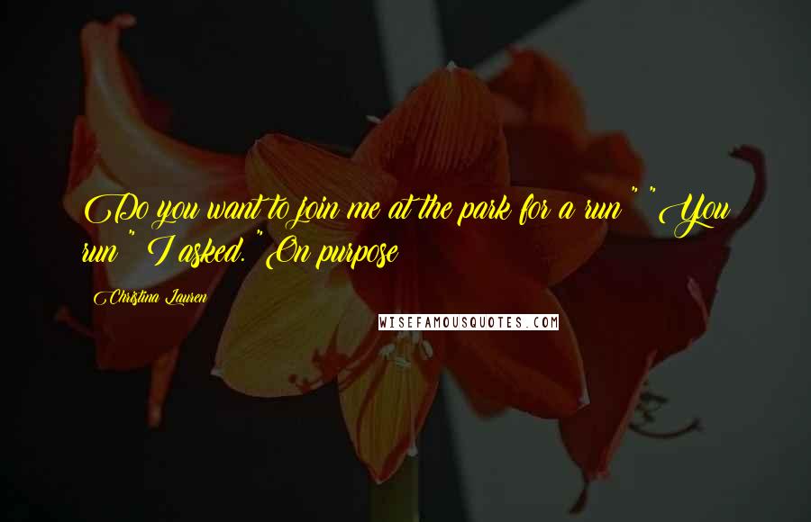 Christina Lauren Quotes: Do you want to join me at the park for a run?" "You run?" I asked. "On purpose?