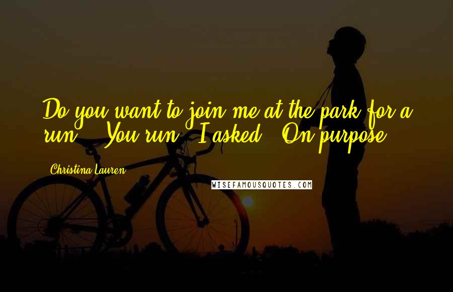 Christina Lauren Quotes: Do you want to join me at the park for a run?" "You run?" I asked. "On purpose?