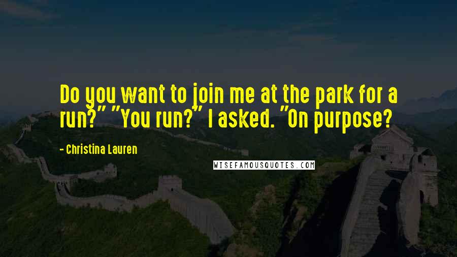 Christina Lauren Quotes: Do you want to join me at the park for a run?" "You run?" I asked. "On purpose?