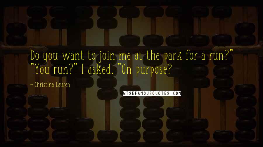 Christina Lauren Quotes: Do you want to join me at the park for a run?" "You run?" I asked. "On purpose?