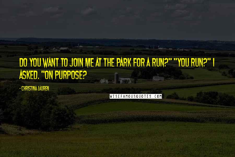 Christina Lauren Quotes: Do you want to join me at the park for a run?" "You run?" I asked. "On purpose?