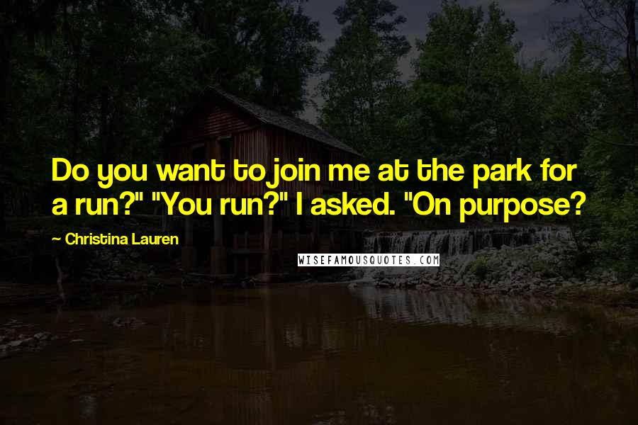 Christina Lauren Quotes: Do you want to join me at the park for a run?" "You run?" I asked. "On purpose?