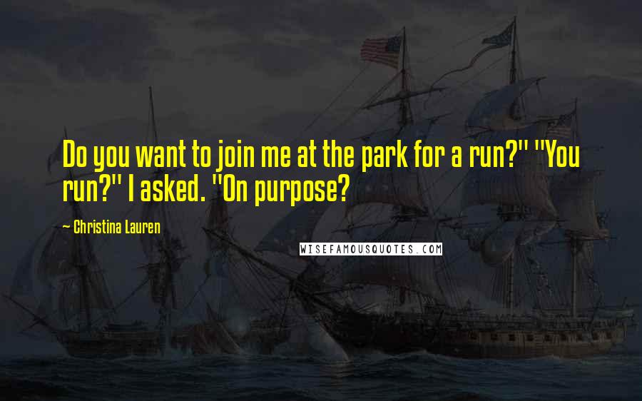 Christina Lauren Quotes: Do you want to join me at the park for a run?" "You run?" I asked. "On purpose?