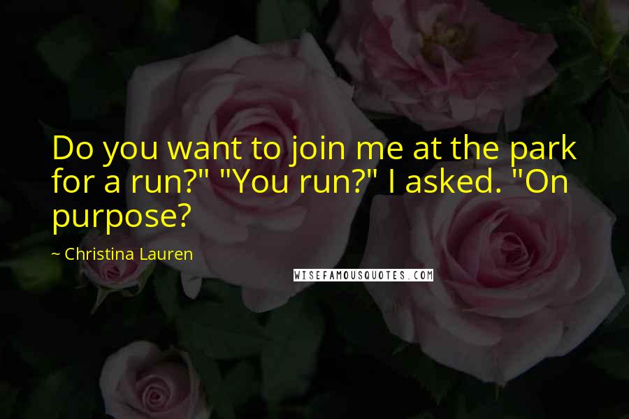 Christina Lauren Quotes: Do you want to join me at the park for a run?" "You run?" I asked. "On purpose?