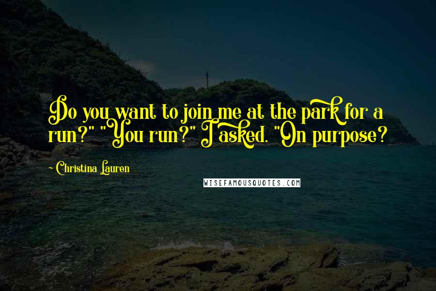 Christina Lauren Quotes: Do you want to join me at the park for a run?" "You run?" I asked. "On purpose?