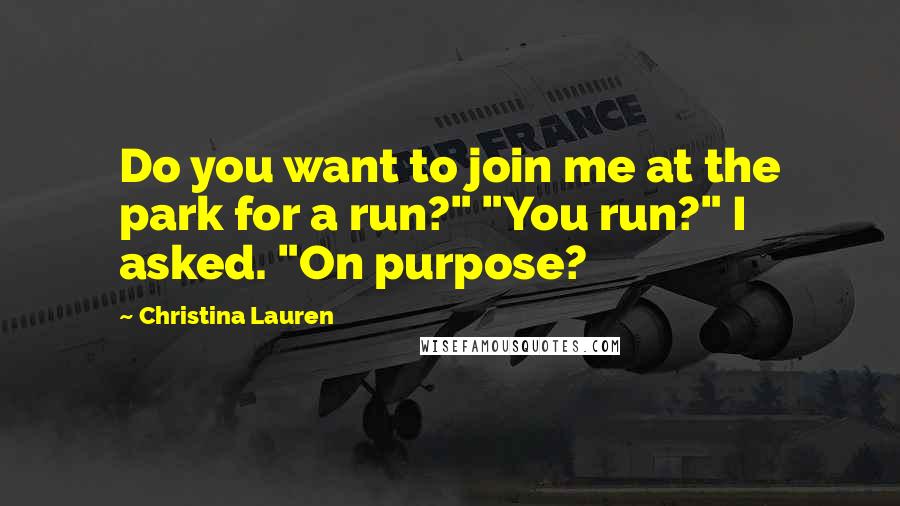 Christina Lauren Quotes: Do you want to join me at the park for a run?" "You run?" I asked. "On purpose?