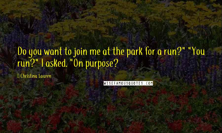 Christina Lauren Quotes: Do you want to join me at the park for a run?" "You run?" I asked. "On purpose?