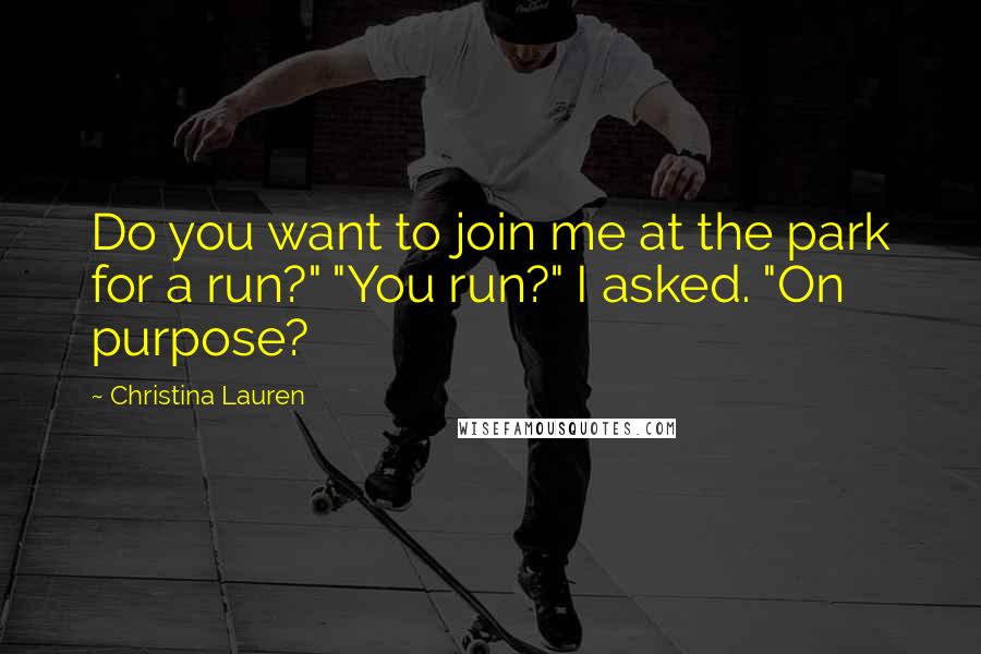 Christina Lauren Quotes: Do you want to join me at the park for a run?" "You run?" I asked. "On purpose?