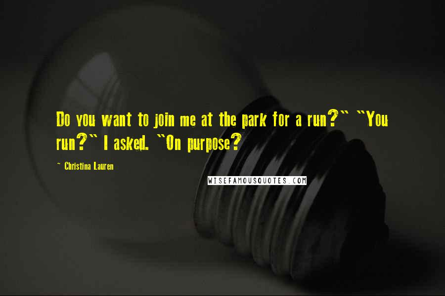 Christina Lauren Quotes: Do you want to join me at the park for a run?" "You run?" I asked. "On purpose?