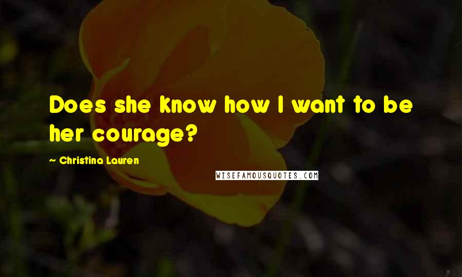 Christina Lauren Quotes: Does she know how I want to be her courage?