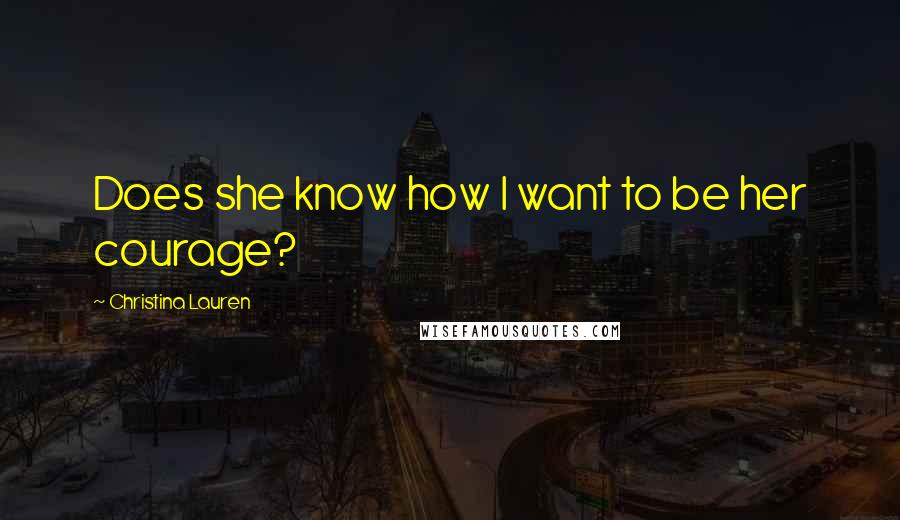 Christina Lauren Quotes: Does she know how I want to be her courage?