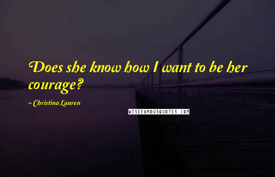Christina Lauren Quotes: Does she know how I want to be her courage?