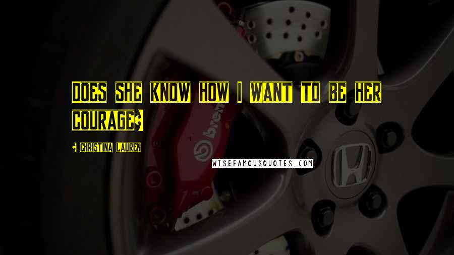 Christina Lauren Quotes: Does she know how I want to be her courage?