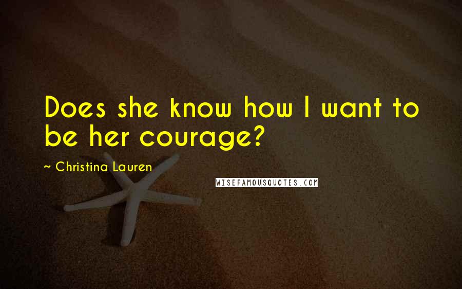 Christina Lauren Quotes: Does she know how I want to be her courage?