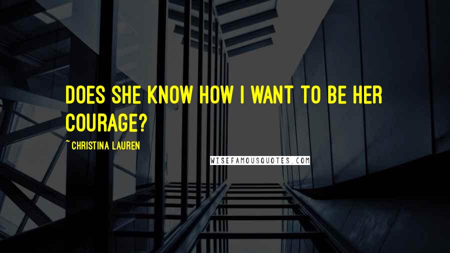 Christina Lauren Quotes: Does she know how I want to be her courage?