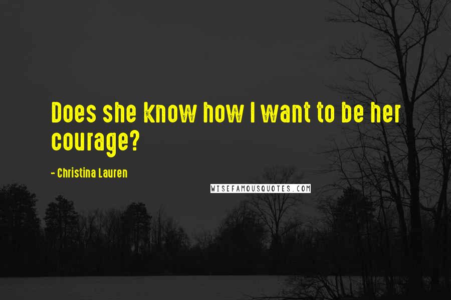 Christina Lauren Quotes: Does she know how I want to be her courage?