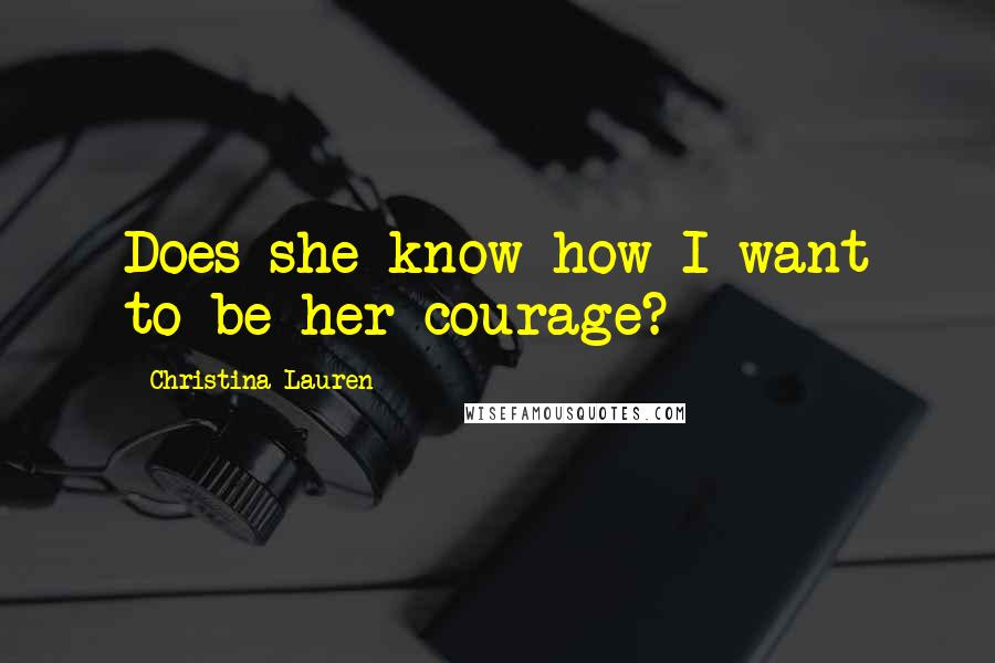 Christina Lauren Quotes: Does she know how I want to be her courage?
