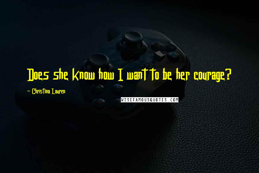 Christina Lauren Quotes: Does she know how I want to be her courage?
