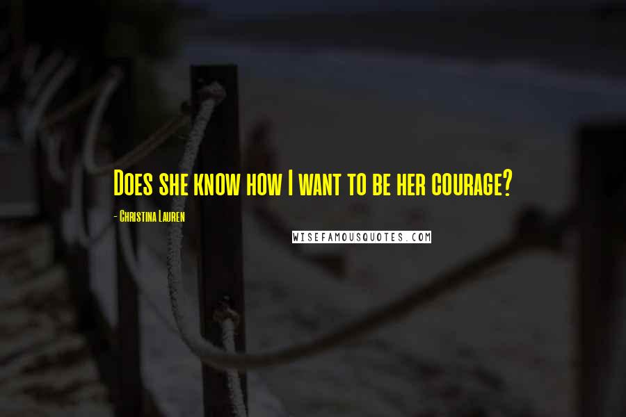 Christina Lauren Quotes: Does she know how I want to be her courage?