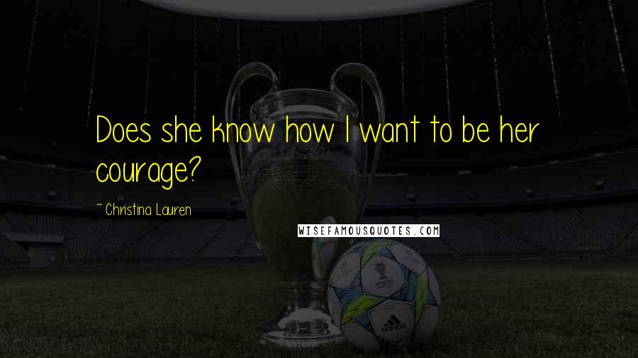 Christina Lauren Quotes: Does she know how I want to be her courage?