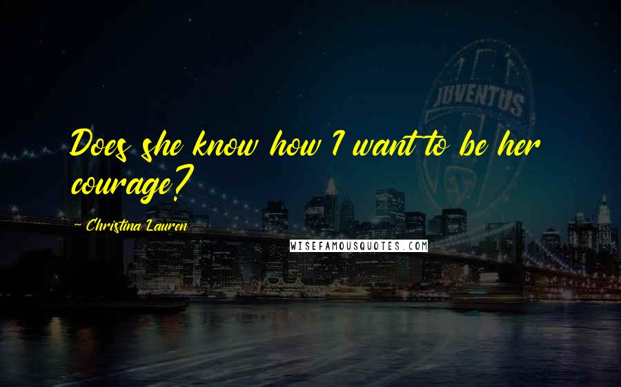 Christina Lauren Quotes: Does she know how I want to be her courage?