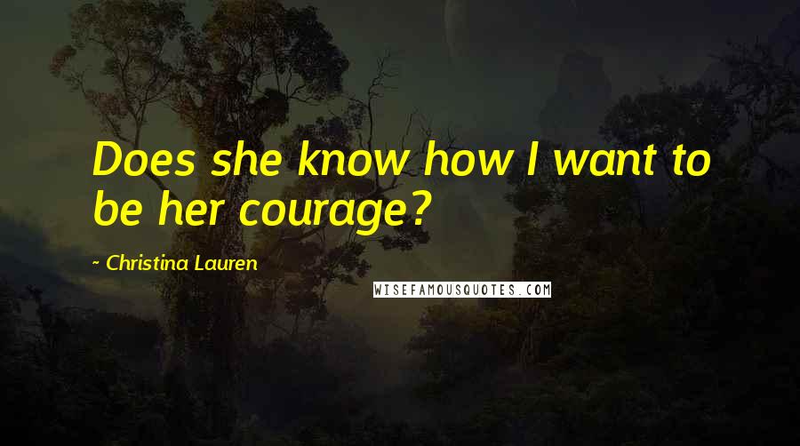 Christina Lauren Quotes: Does she know how I want to be her courage?