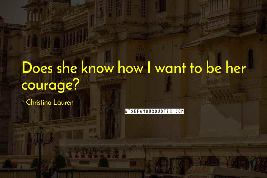 Christina Lauren Quotes: Does she know how I want to be her courage?