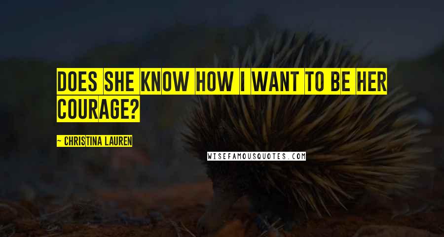 Christina Lauren Quotes: Does she know how I want to be her courage?