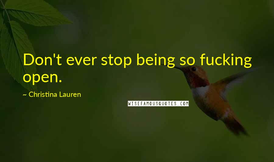 Christina Lauren Quotes: Don't ever stop being so fucking open.