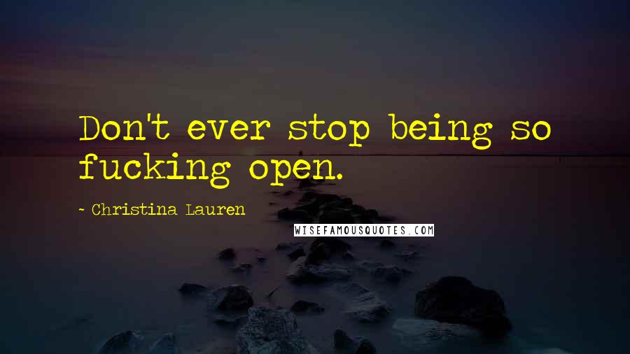 Christina Lauren Quotes: Don't ever stop being so fucking open.